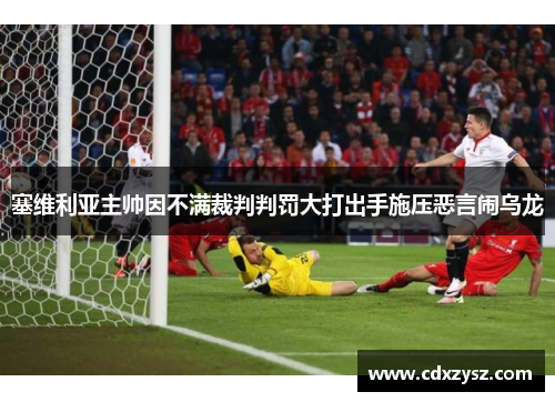 塞维利亚主帅因不满裁判判罚大打出手施压恶言闹乌龙