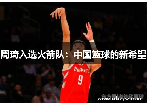 周琦入选火箭队：中国篮球的新希望