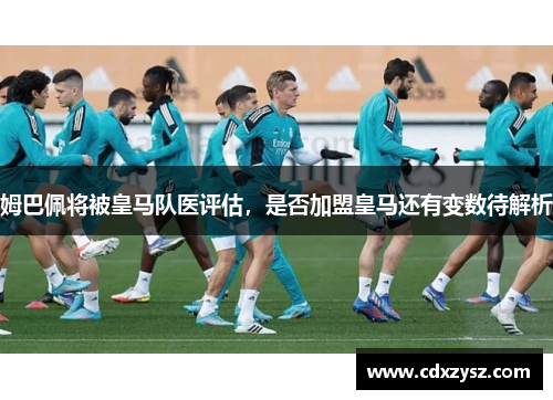 姆巴佩将被皇马队医评估，是否加盟皇马还有变数待解析