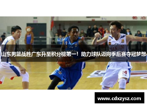 山东男篮战胜广东升至积分榜第一！助力球队迈向季后赛夺冠梦想